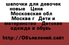  шапочки для девочек новые › Цена ­ 400 - Московская обл., Москва г. Дети и материнство » Детская одежда и обувь   